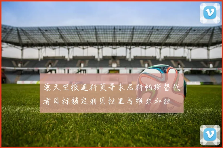 意天空报道科莫寻求尼科帕斯替代者目标锁定利贝拉里与维尔加拉