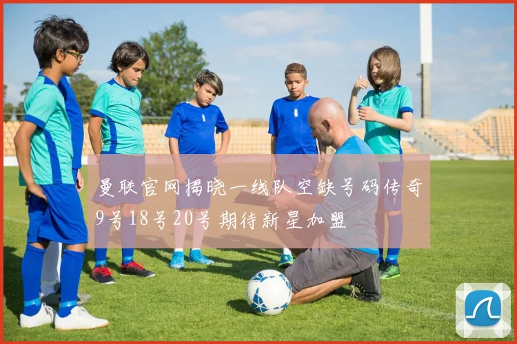 曼联官网揭晓一线队空缺号码传奇9号18号20号期待新星加盟