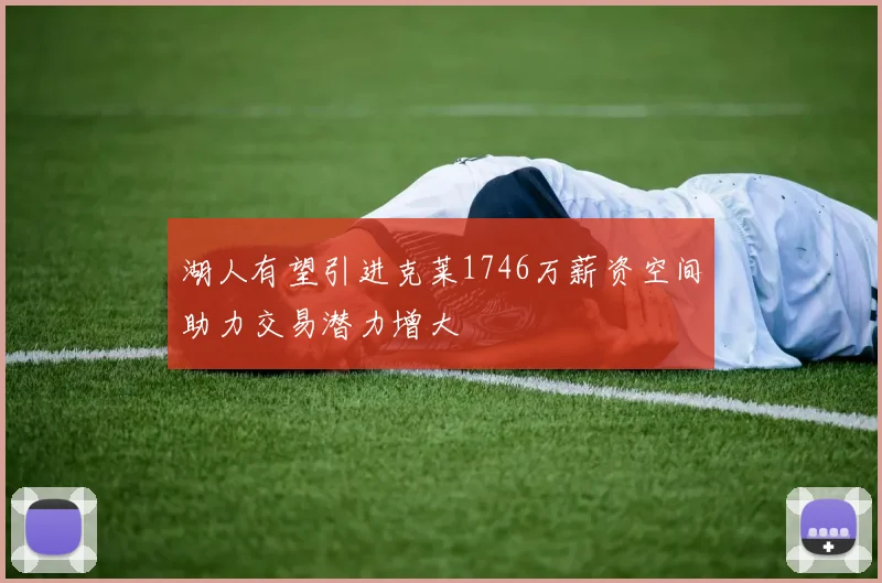 湖人有望引进克莱1746万薪资空间助力交易潜力增大