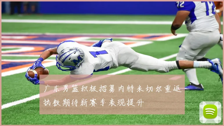 广东男篮积极招募内特米切尔重返执教期待新赛季表现提升