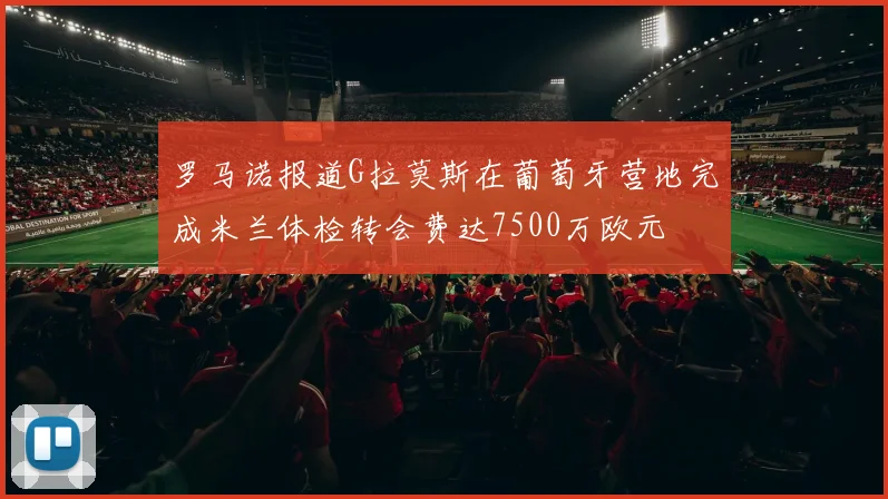 罗马诺报道G拉莫斯在葡萄牙营地完成米兰体检转会费达7500万欧元
