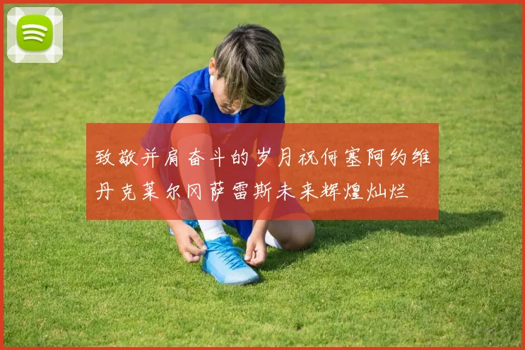 致敬并肩奋斗的岁月祝何塞阿约维丹克莱尔冈萨雷斯未来辉煌灿烂