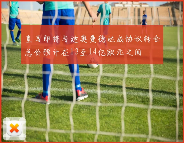 皇马即将与迪奥曼德达成协议转会总价预计在13至14亿欧元之间