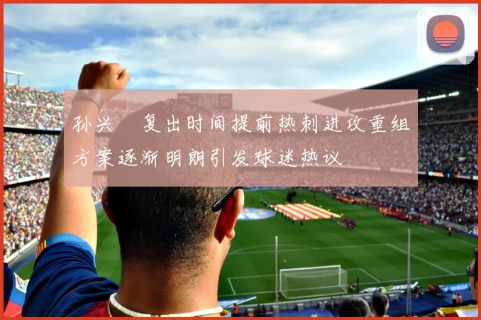 孙兴慜复出时间提前热刺进攻重组方案逐渐明朗引发球迷热议
