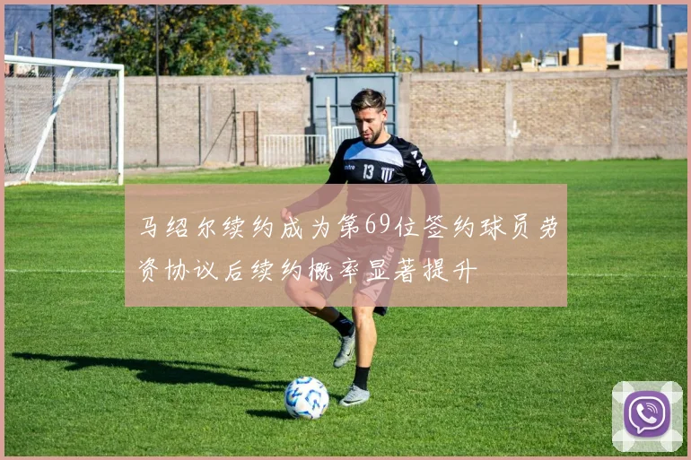 马绍尔续约成为第69位签约球员劳资协议后续约概率显著提升