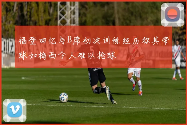福登回忆与B席初次训练经历称其带球如梅西令人难以抢球