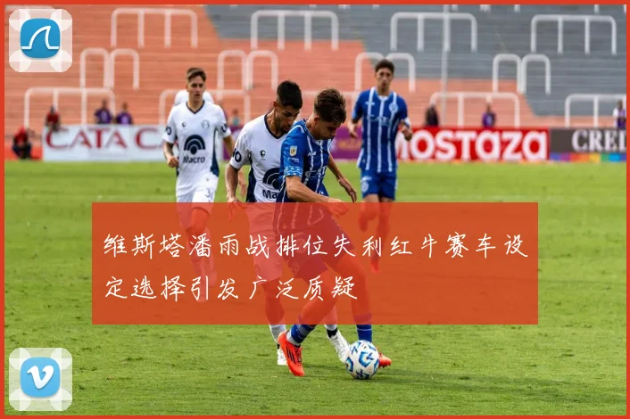 维斯塔潘雨战排位失利红牛赛车设定选择引发广泛质疑