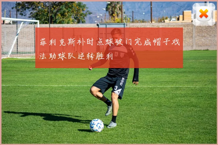 菲利克斯补时点球破门完成帽子戏法助球队逆转胜利