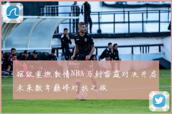 宿敌重燃激情NBA马刺雷霆对决开启未来数年巅峰对抗之旅