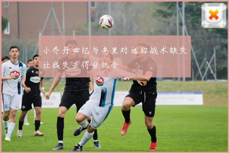 小乔丹回忆与老里对话称战术缺失让我失去得分机会