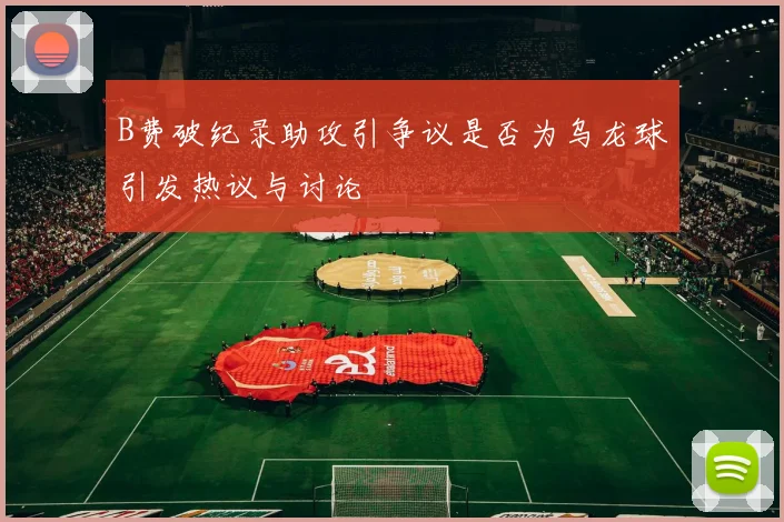 B费破纪录助攻引争议是否为乌龙球引发热议与讨论