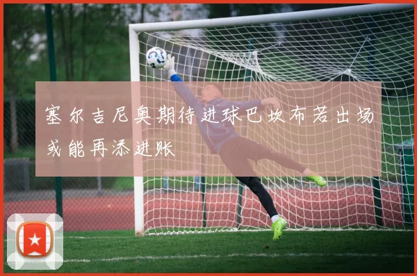 塞尔吉尼奥期待进球巴坎布若出场或能再添进账