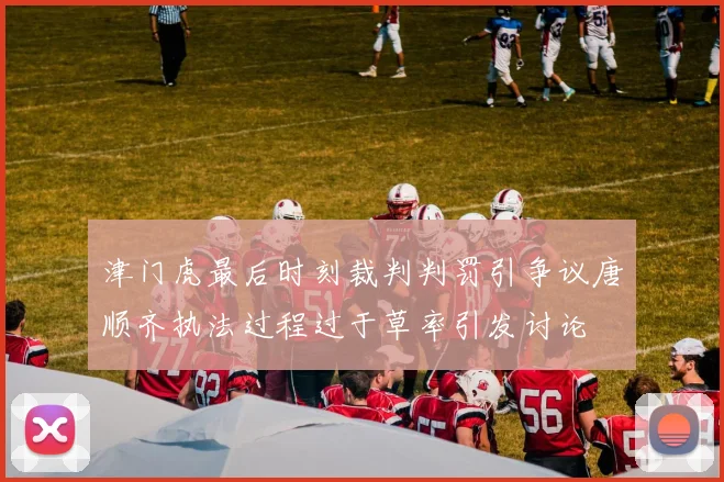 津门虎最后时刻裁判判罚引争议唐顺齐执法过程过于草率引发讨论