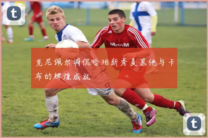 克尼佩尔调侃哈珀新秀羡慕他与卡布的辉煌成就