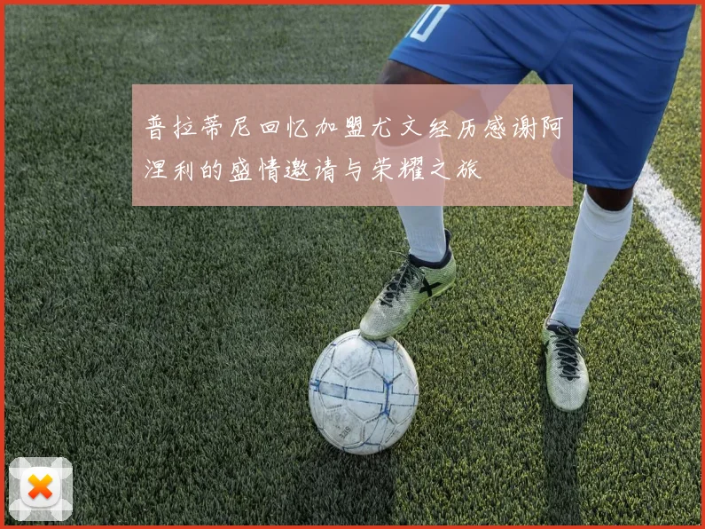 普拉蒂尼回忆加盟尤文经历感谢阿涅利的盛情邀请与荣耀之旅