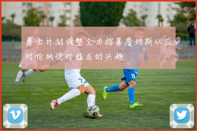 勇士计划调整全力招募詹姆斯以应对伦纳德对猛龙的兴趣