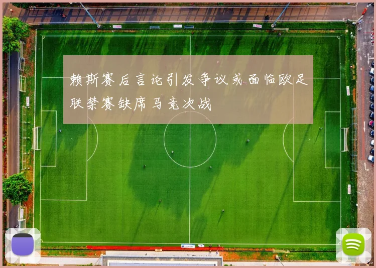 赖斯赛后言论引发争议或面临欧足联禁赛缺席马竞次战
