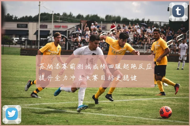 苏炳添赛前测试成绩回暖起跑反应提升全力冲击决赛目标更稳健