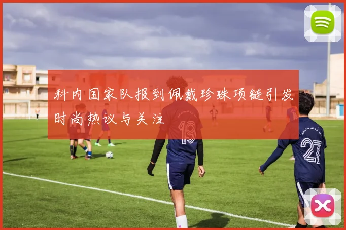 科内国家队报到佩戴珍珠项链引发时尚热议与关注