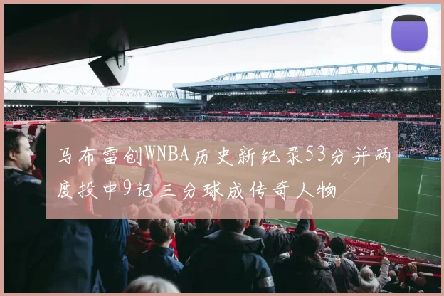 马布雷创WNBA历史新纪录53分并两度投中9记三分球成传奇人物