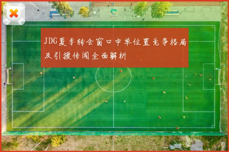 JDG夏季转会窗口中单位置竞争格局及引援传闻全面解析