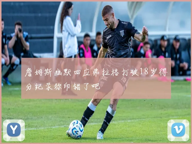 詹姆斯幽默回应弗拉格打破18岁得分纪录称印错了吧