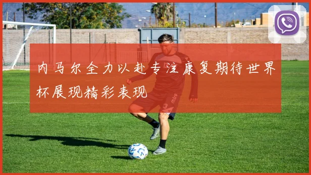 内马尔全力以赴专注康复期待世界杯展现精彩表现