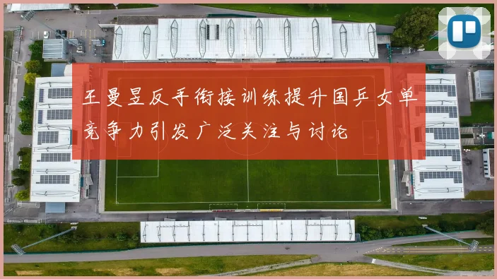 王曼昱反手衔接训练提升国乒女单竞争力引发广泛关注与讨论