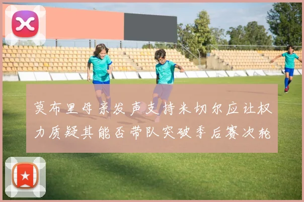 莫布里母亲发声支持米切尔应让权力质疑其能否带队突破季后赛次轮