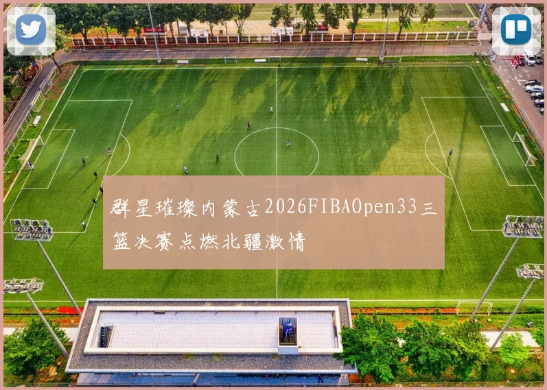 群星璀璨内蒙古2026FIBAOpen33三篮决赛点燃北疆激情