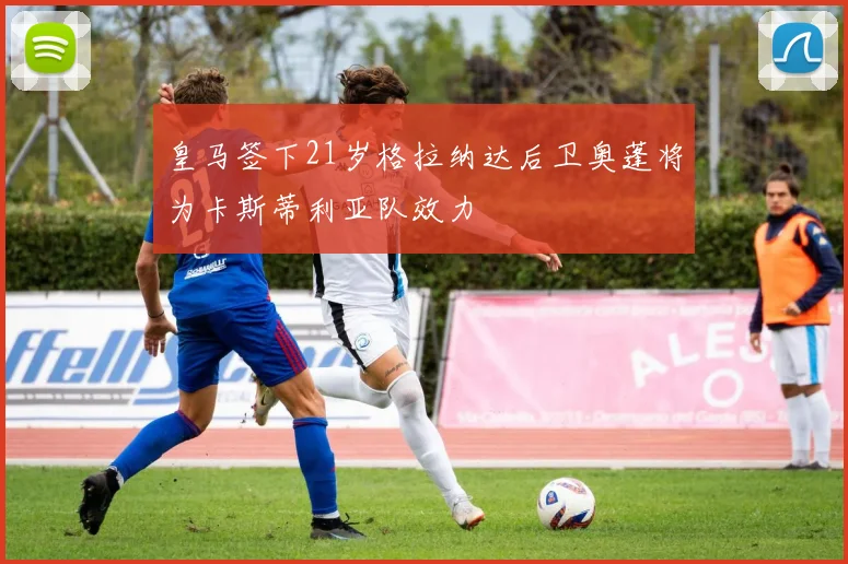 皇马签下21岁格拉纳达后卫奥蓬将为卡斯蒂利亚队效力